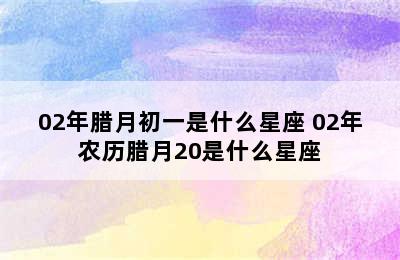 02年腊月初一是什么星座 02年农历腊月20是什么星座